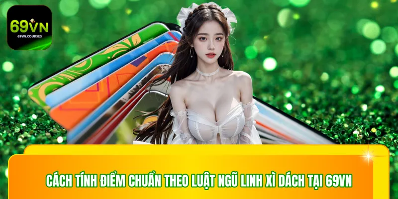Cách tính điểm chuẩn theo luật ngũ linh xì dách tại 69VN