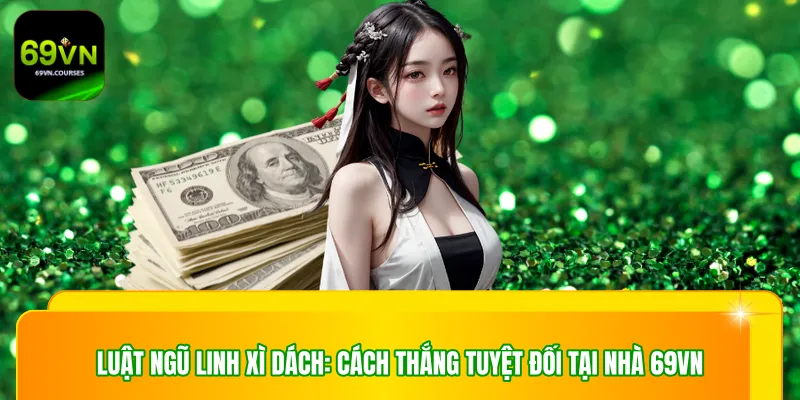 Luật Ngũ Linh Xì Dách: Cách Thắng Tuyệt Đối Tại Nhà 69VN