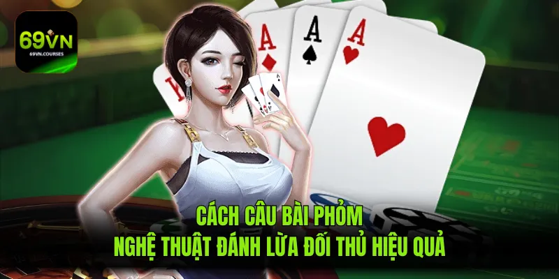 Cách Câu Bài Phỏm - Nghệ Thuật Đánh Lừa Đối Thủ Hiệu Quả