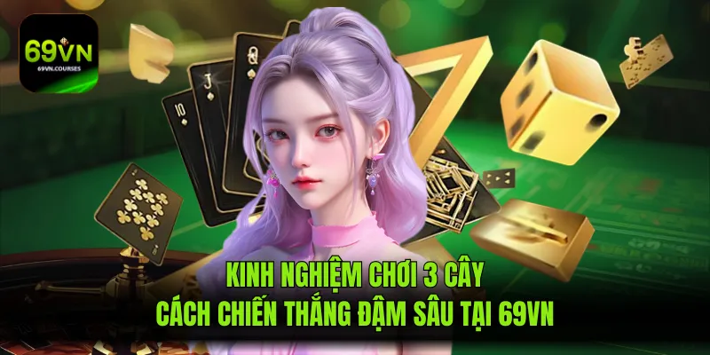 Kinh Nghiệm Chơi 3 Cây - Cách Chiến Thắng Đậm Sâu Tại 69VN